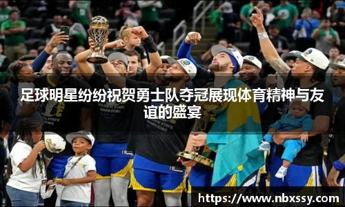 足球明星纷纷祝贺勇士队夺冠展现体育精神与友谊的盛宴