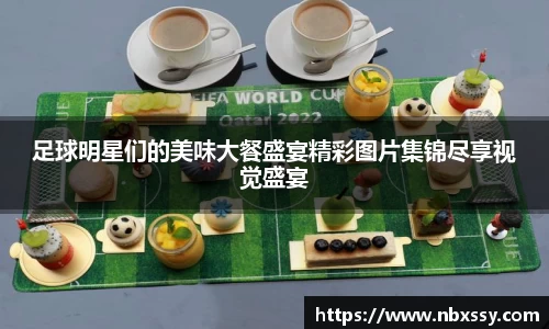 足球明星们的美味大餐盛宴精彩图片集锦尽享视觉盛宴