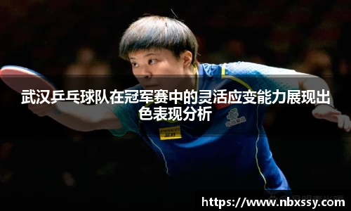 武汉乒乓球队在冠军赛中的灵活应变能力展现出色表现分析